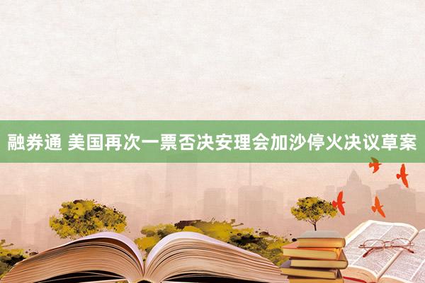 融券通 美国再次一票否决安理会加沙停火决议草案