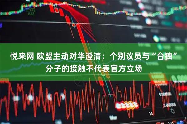 悦来网 欧盟主动对华澄清:个别议员与“台独”分子的接触不代表官方立场