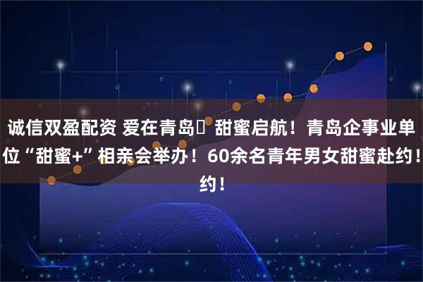 诚信双盈配资 爱在青岛・甜蜜启航！青岛企事业单位“甜蜜+”相亲会举办！60余名青年男女甜蜜赴约！