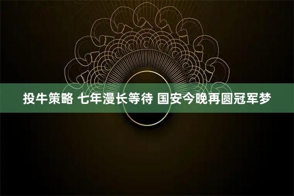 投牛策略 七年漫长等待 国安今晚再圆冠军梦