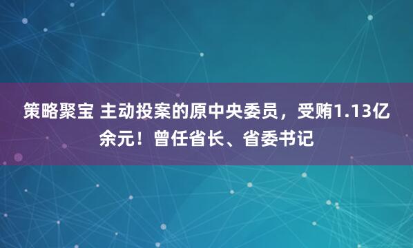 策略聚宝 主动投案的原中央委员，受贿1.13亿余元！曾任省长、省委书记