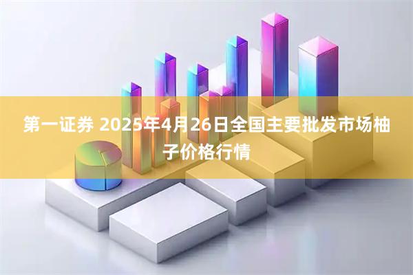 第一证券 2025年4月26日全国主要批发市场柚子价格行情
