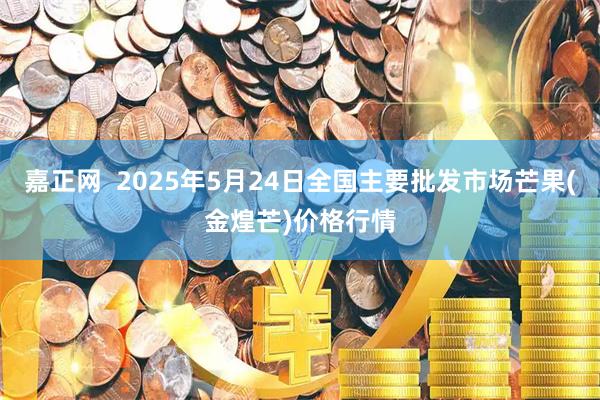 嘉正网  2025年5月24日全国主要批发市场芒果(金煌芒)价格行情