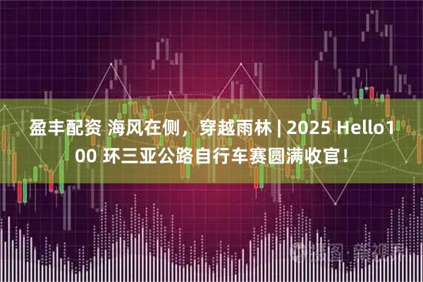 盈丰配资 海风在侧，穿越雨林 | 2025 Hello100 环三亚公路自行车赛圆满收官！