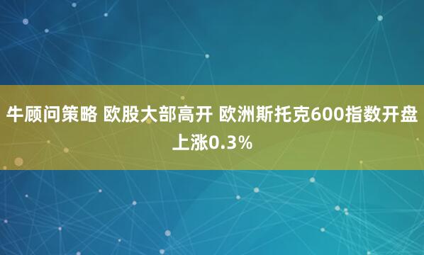 牛顾问策略 欧股大部高开 欧洲斯托克600指数开盘上涨0.3%
