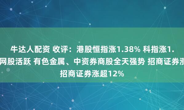 牛达人配资 收评:港股恒指涨1.38% 科指涨1.46% 科网股活跃 有色金属、中资券商股全天强势 招商证券涨超12%