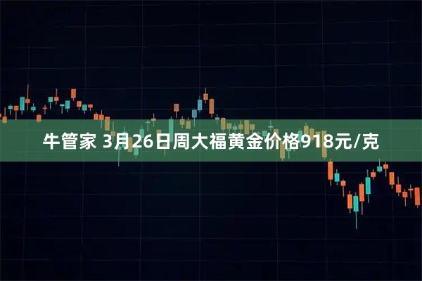 牛管家 3月26日周大福黄金价格918元/克