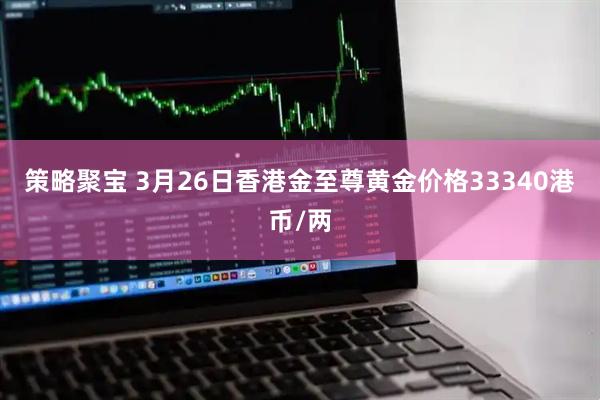 策略聚宝 3月26日香港金至尊黄金价格33340港币/两