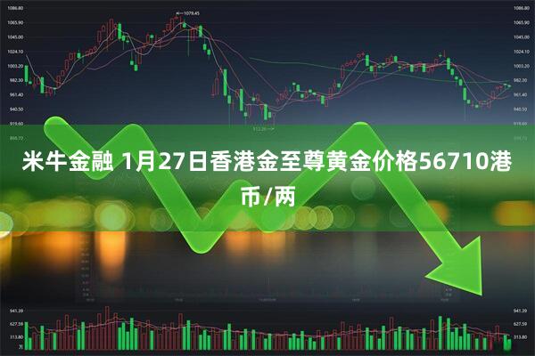 米牛金融 1月27日香港金至尊黄金价格56710港币/两