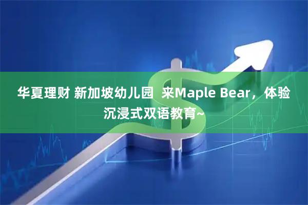 华夏理财 新加坡幼儿园 来Maple Bear,体验沉浸式双语教育~
