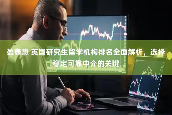 盈鑫惠 英国研究生留学机构排名全面解析，选择稳定可靠中介的关键