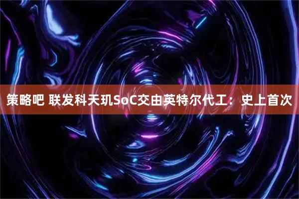 策略吧 联发科天玑SoC交由英特尔代工：史上首次