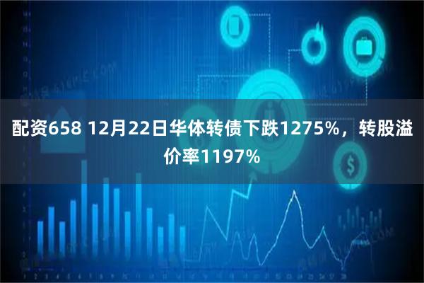 配资658 12月22日华体转债下跌1275%，转股溢价率1197%