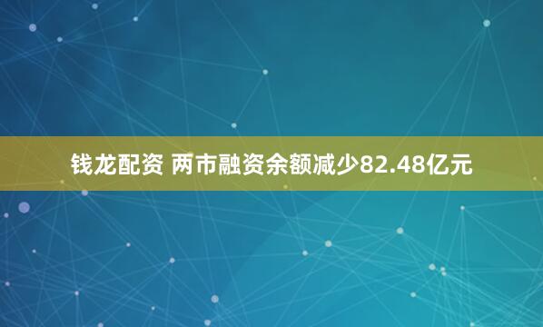 钱龙配资 两市融资余额减少82.48亿元
