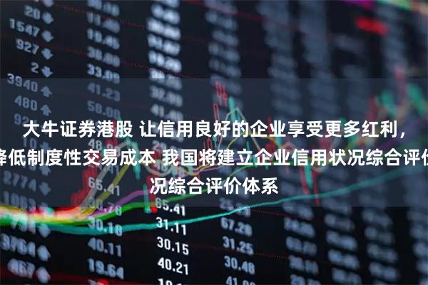 大牛证券港股 让信用良好的企业享受更多红利，大幅降低制度性交易成本 我国将建立企业信用状况综合评价体系