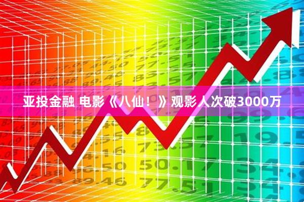 亚投金融 电影《八仙！》观影人次破3000万